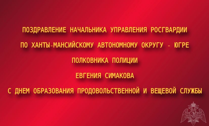 Поздравление начальника Управления Росгвардии по Ханты-Мансийскому автономному округу – Югре полковника полиции Евгения Симакова с Днём образования продовольственной и вещевой службы