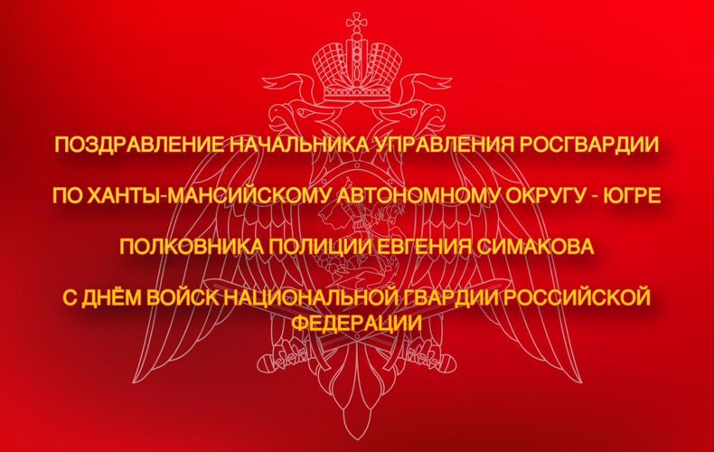 Поздравление начальника Управления Росгвардии по ХМАО – Югре полковника полиции Евгения Симакова с Днем войск национальной гвардии Российской Федерации