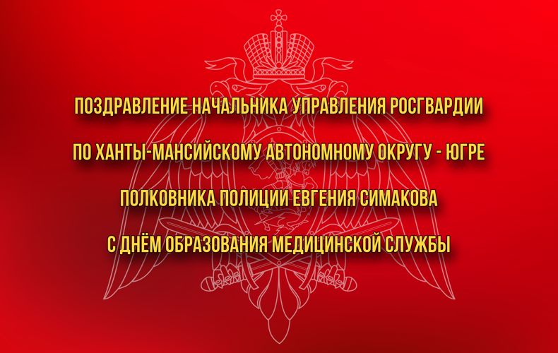 Поздравление начальника Управления Росгвардии по ХМАО – Югре полковника полиции Евгения Симакова с Днем образования медицинской службы