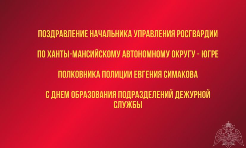 Поздравление начальника Управления Росгвардии по ХМАО – Югре с Днем образования подразделений дежурной службы