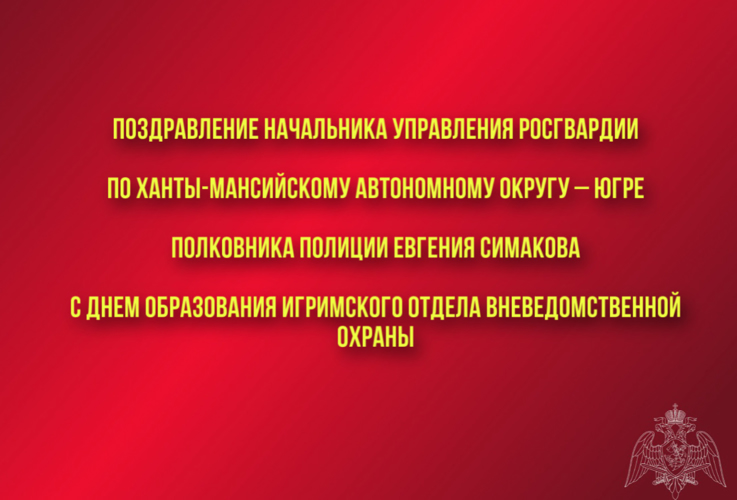 Поздравление начальника Управления Росгвардии по ХМАО – Югре полковника полиции Евгения Симакова с Днем образования Игримского отдела вневедомственной охраны