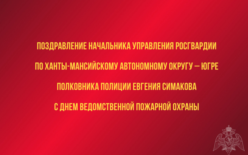 Поздравление начальника Управления Росгвардии по ХМАО – Югре полковника полиции Евгения Симакова с Днём ведомственной пожарной охраны