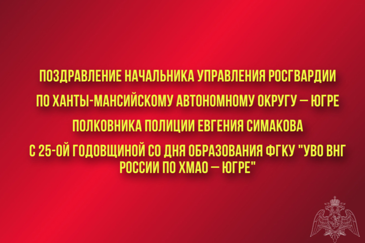 Поздравление начальника Управления Росгвардии по ХМАО – Югре полковника полиции Евгения Симакова с 25-ой годовщиной со Дня образования ФГКУ «УВО ВНГ РФ по ХМАО – Югре»