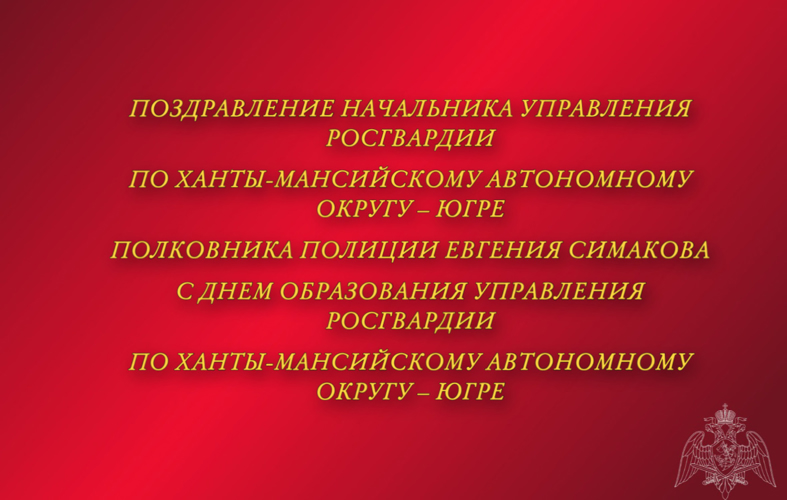 Поздравление начальника Управления Росгвардии по ХМАО – Югре полковника полиции Евгения Симакова с 8-й годовщиной со Дня образования Управления Росгвардии по Ханты-Мансийскому автономному округу – Югре