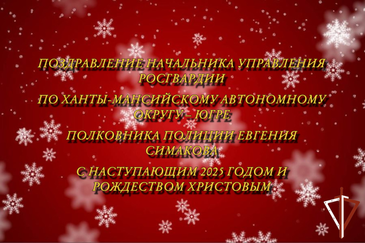 Поздравление начальника Управления Росгвардии по ХМАО – Югре полковника полиции Евгения Симакова с  наступающим 2025 годом и светлым праздником Рождеством Христовым