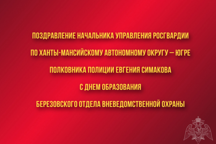 Поздравление начальника Управления Росгвардии по ХМАО – Югре полковника полиции Евгения Симакова с Днем образования Березовского отдела вневедомственной охраны 