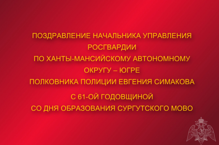 Поздравление начальника Управления Росгвардии по ХМАО – Югре полковника полиции Евгения Симакова с 61-ой годовщиной со Дня образования Сургутского МОВО