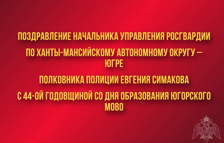 Поздравление начальника Управления Росгвардии по ХМАО – Югре полковника полиции Евгения Симакова с 44-ой годовщиной со  Дня образования Югорского МОВО