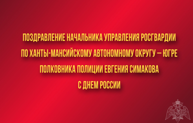 Поздравление начальника Управления Росгвардии по ХМАО – Югре полковника полиции Евгения Симакова с Днём России