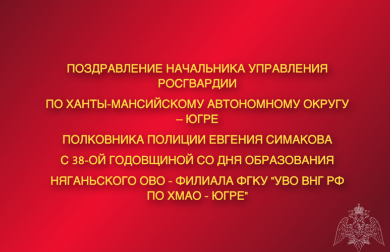 Поздравление начальника Управления Росгвардии по ХМАО – Югре полковника полиции Евгения Симакова с 38-ой годовщиной со  Дня образования Няганьского отдела вневедомственной охраны