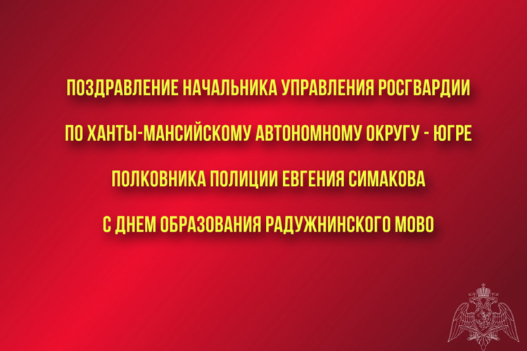 Поздравление начальника Управления Росгвардии по ХМАО – Югре полковника полиции Евгения Симакова с Днём образования Радужнинского МОВО